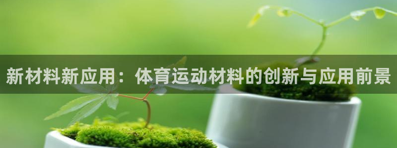 678体育知识：新材料新应用：体育运动材料的创新与应用前景