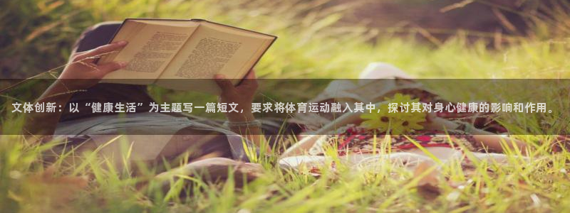 678体育官网：文体创新：以“健康生活”为主题写一篇短文，要求将体育运动融入其中，探讨其对身心健康的影响和作用。