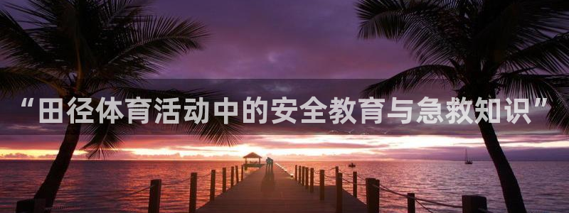 皇冠678体育：“田径体育活动中的安全教育与急救知识”