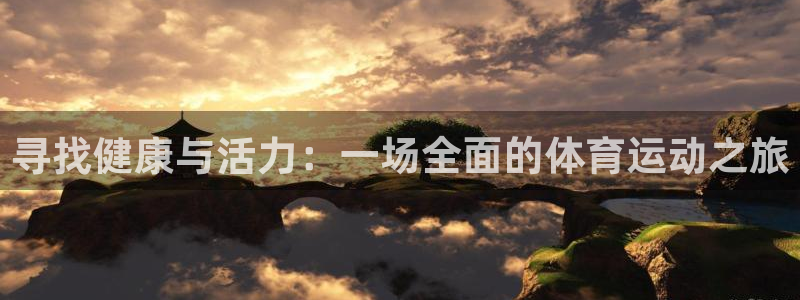 皇冠678体育：寻找健康与活力：一场全面的体育运动之旅