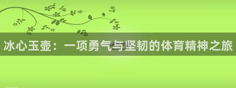 皇冠678体育：冰心玉壶：一项勇气与坚韧的体育精神之旅