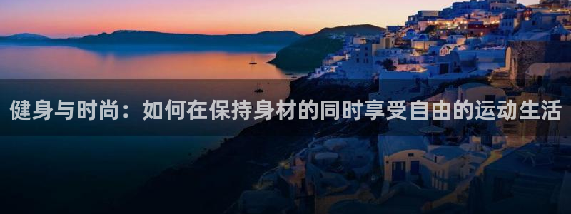 皇冠678体育：健身与时尚：如何在保持身材的同时享受自由的运动生活
