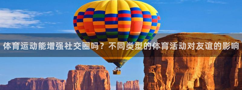 678体育app：体育运动能增强社交圈吗？不同类型的体育活动对友谊的影响